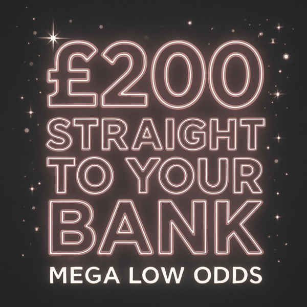 £200 CASH TO YOUR BANK - SERIOUSLY LOW ODDS!!!
